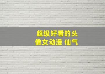 超级好看的头像女动漫 仙气